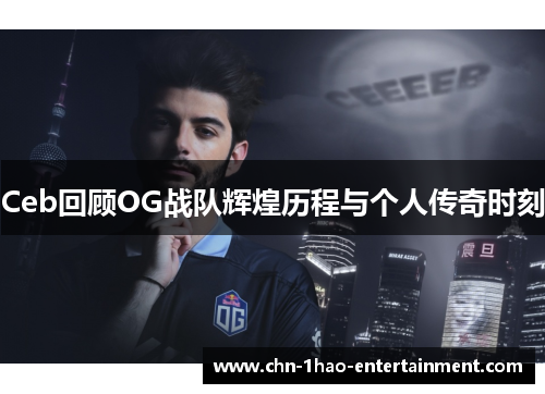 Ceb回顾OG战队辉煌历程与个人传奇时刻
