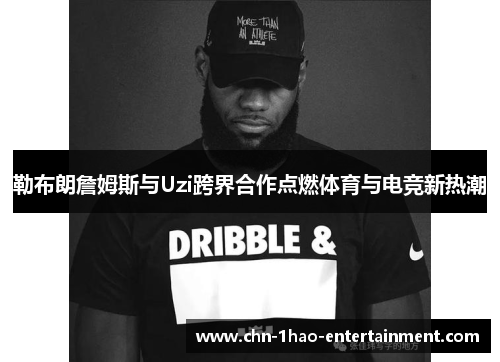 勒布朗詹姆斯与Uzi跨界合作点燃体育与电竞新热潮